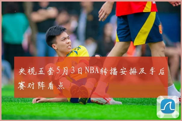 央视五套5月3日NBA转播安排及季后赛对阵看点