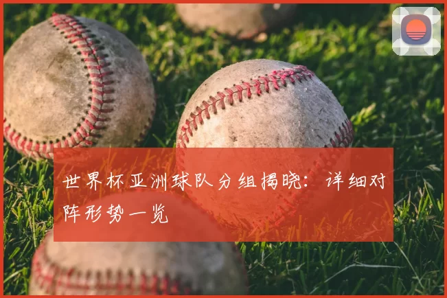 世界杯亚洲球队分组揭晓:详细对阵形势一览