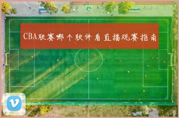 CBA联赛哪个软件看直播观赛指南