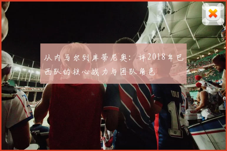 从内马尔到库蒂尼奥：评2018年巴西队的核心战力与团队角色
