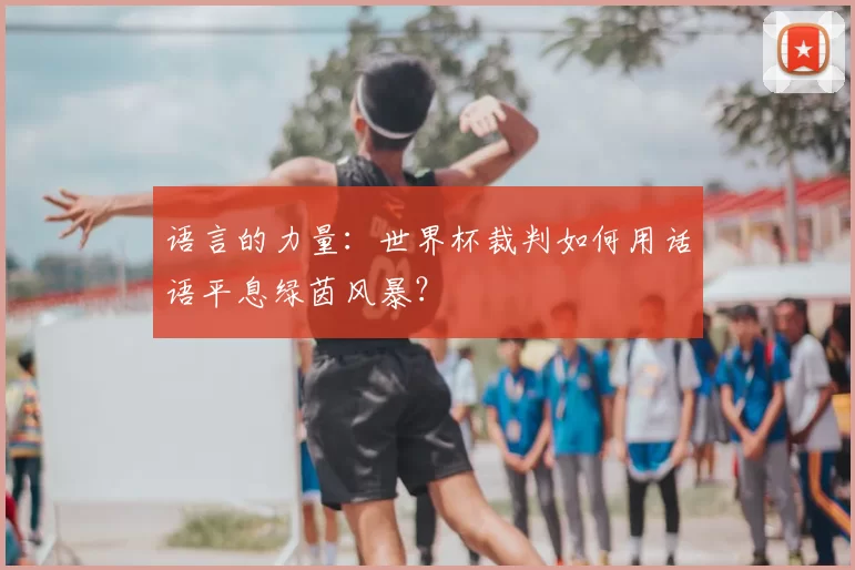 语言的力量:世界杯裁判如何用话语平息绿茵风暴?