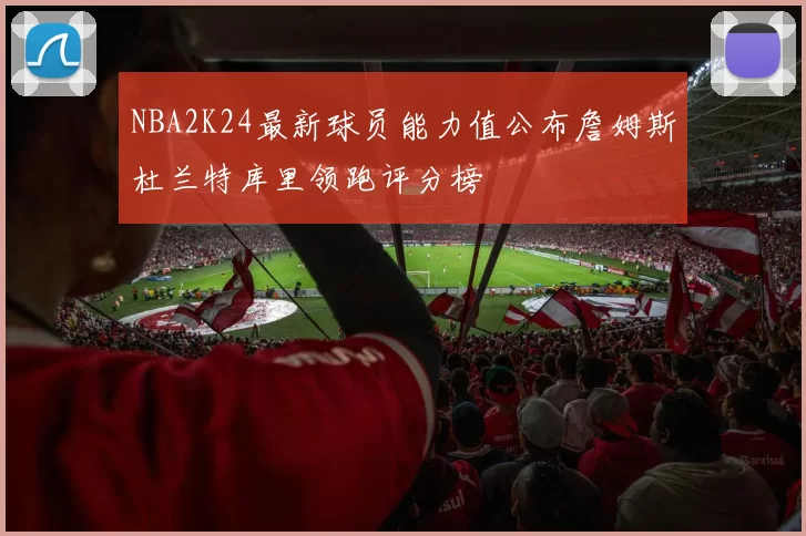 NBA2K24最新球员能力值公布詹姆斯杜兰特库里领跑评分榜