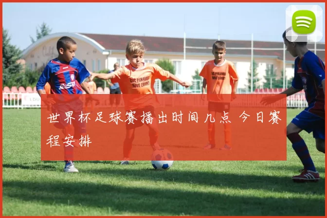 世界杯足球赛播出时间几点 今日赛程安排