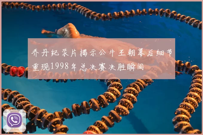 乔丹纪录片揭示公牛王朝幕后细节重现1998年总决赛决胜瞬间