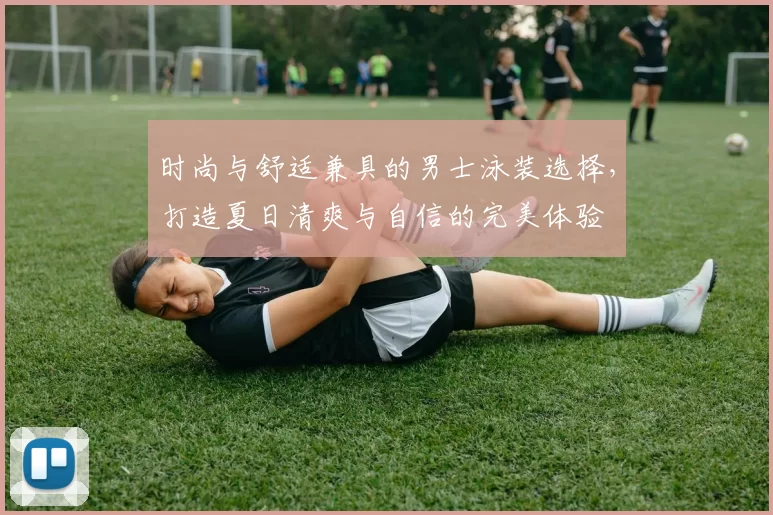 时尚与舒适兼具的男士泳装选择,打造夏日清爽与自信的完美体验