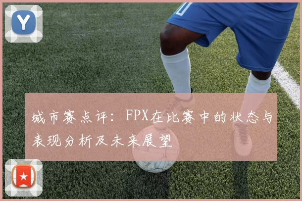 城市赛点评：FPX在比赛中的状态与表现分析及未来展望