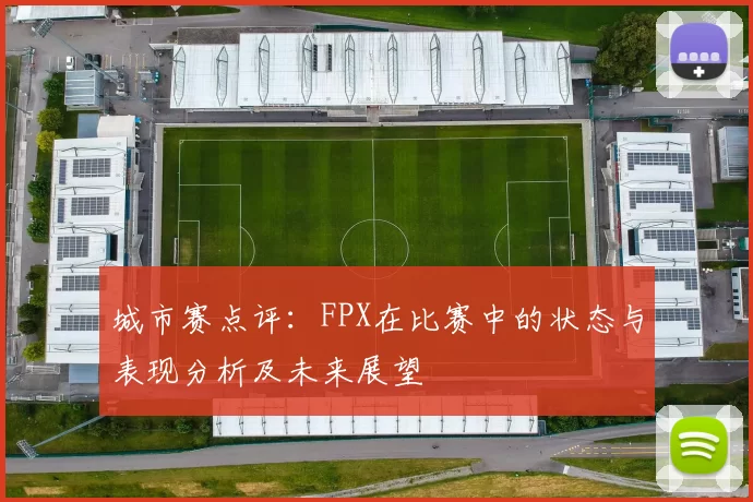 城市赛点评:FPX在比赛中的状态与表现分析及未来展望