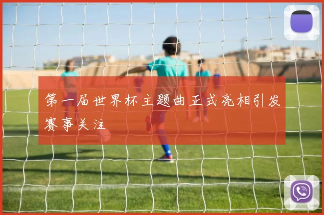 第一届世界杯主题曲正式亮相引发赛事关注