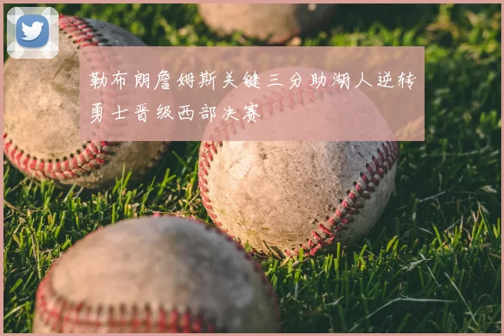 勒布朗詹姆斯关键三分助湖人逆转勇士晋级西部决赛
