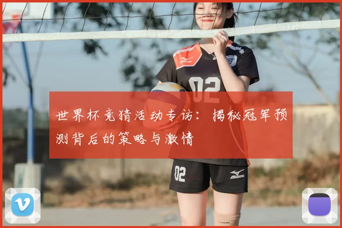 世界杯竞猜活动专访：揭秘冠军预测背后的策略与激情