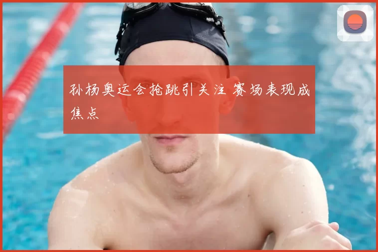 孙杨奥运会抢跳引关注 赛场表现成焦点