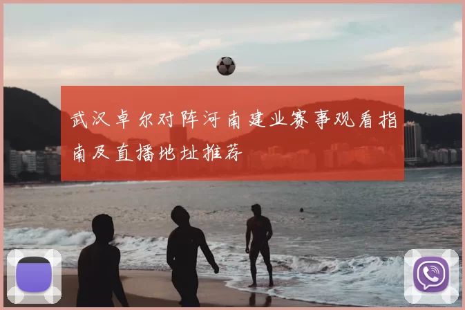 武汉卓尔对阵河南建业赛事观看指南及直播地址推荐