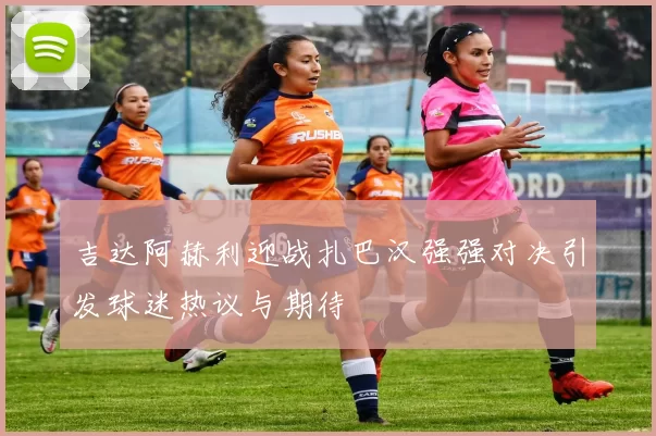 吉达阿赫利迎战扎巴汉强强对决引发球迷热议与期待