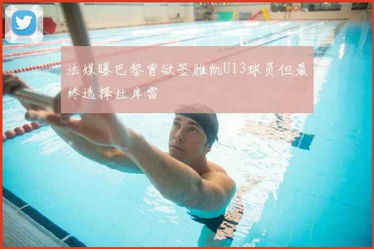法媒曝巴黎曾欲签雅凯U13球员但最终选择杜库雷
