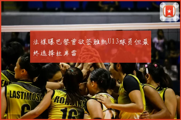 法媒曝巴黎曾欲签雅凯U13球员但最终选择杜库雷