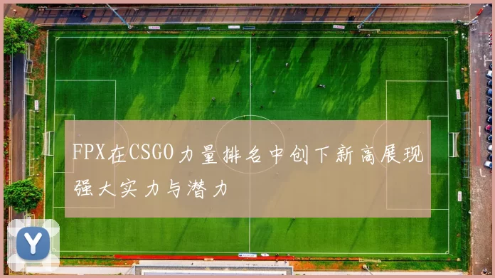 FPX在CSGO力量排名中创下新高展现强大实力与潜力