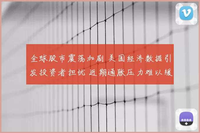 全球股市震荡加剧 美国经济数据引发投资者担忧 近期通胀压力难以缓解