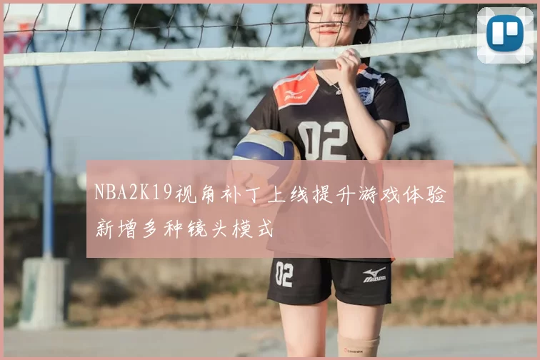 NBA2K19视角补丁上线提升游戏体验新增多种镜头模式