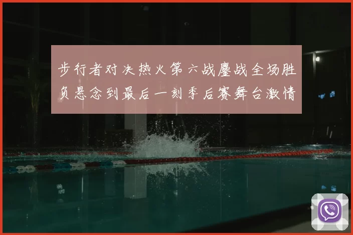 步行者对决热火第六战鏖战全场胜负悬念到最后一刻季后赛舞台激情拉满