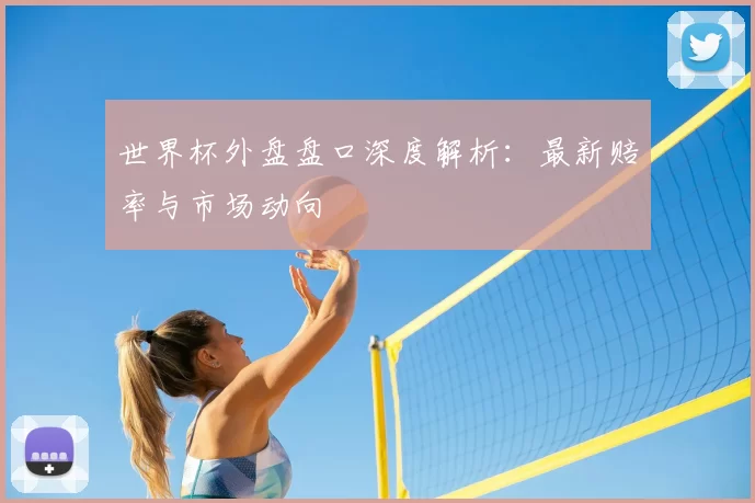 世界杯外盘盘口深度解析:最新赔率与市场动向