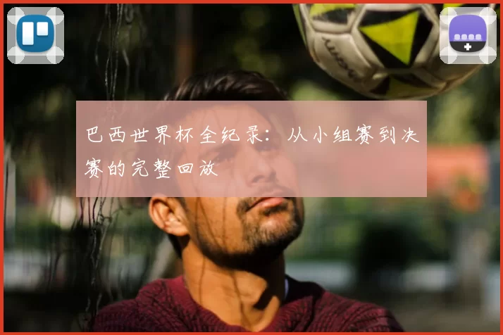 巴西世界杯全纪录:从小组赛到决赛的完整回放