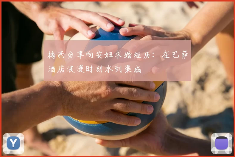 梅西分享向安妞求婚经历：在巴萨酒店浪漫时刻水到渠成