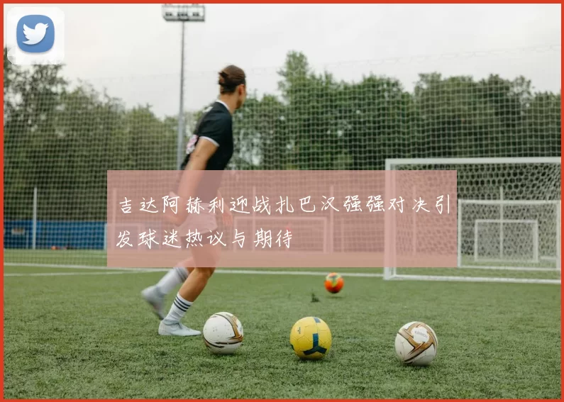 吉达阿赫利迎战扎巴汉强强对决引发球迷热议与期待