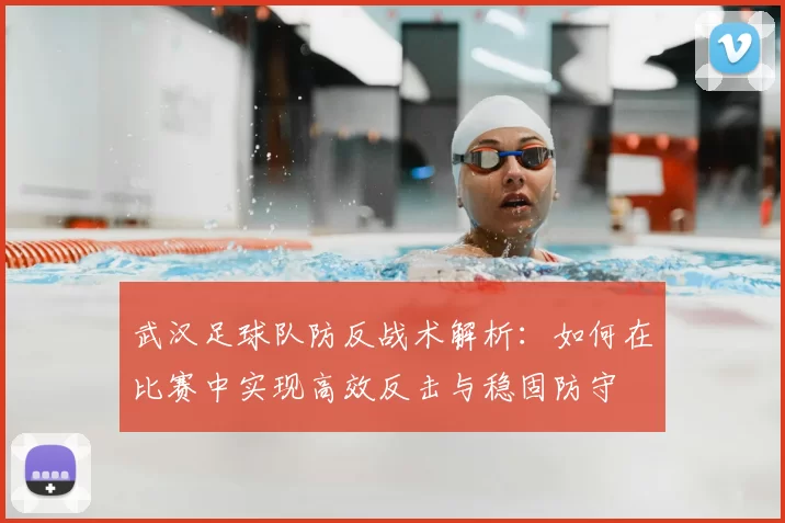 武汉足球队防反战术解析:如何在比赛中实现高效反击与稳固防守