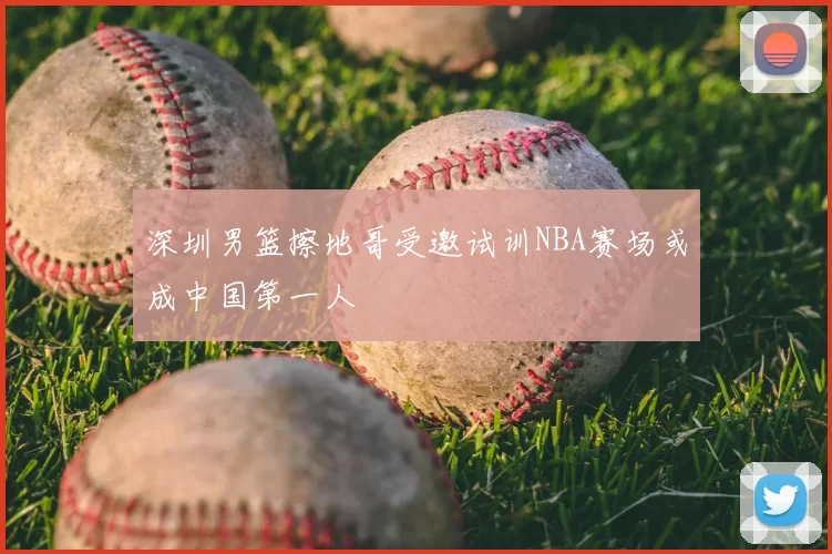 深圳男篮擦地哥受邀试训NBA赛场或成中国第一人