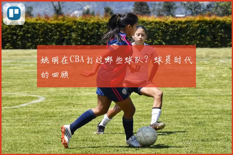 姚明在CBA打过哪些球队?球员时代的回顾