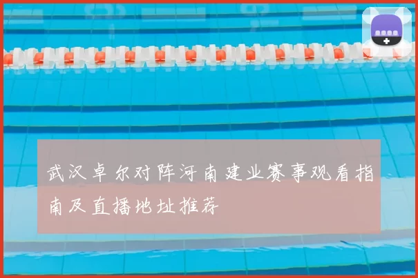 武汉卓尔对阵河南建业赛事观看指南及直播地址推荐