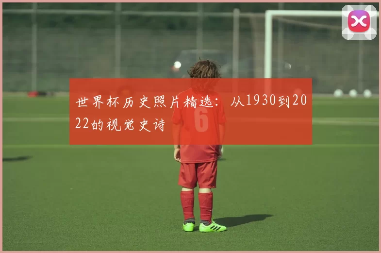 世界杯历史照片精选：从1930到2022的视觉史诗