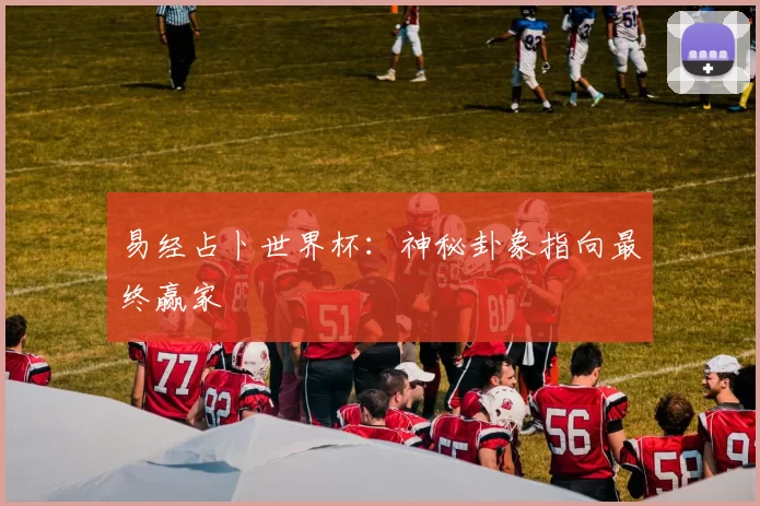 易经占卜世界杯:神秘卦象指向最终赢家