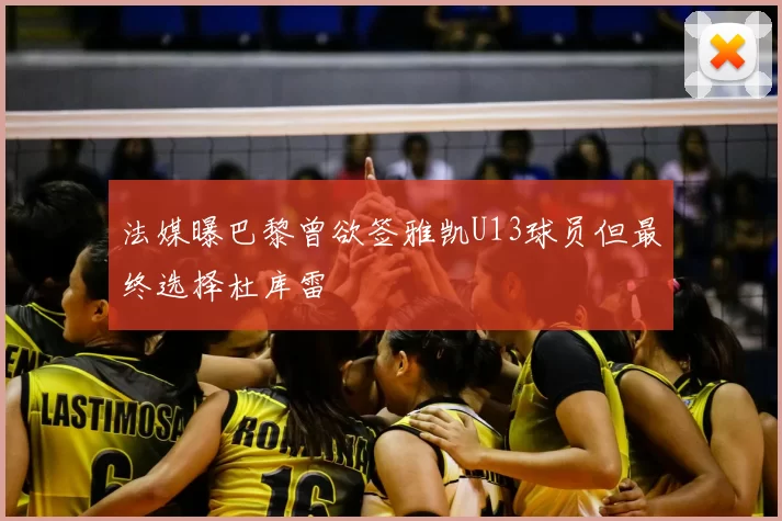 法媒曝巴黎曾欲签雅凯U13球员但最终选择杜库雷