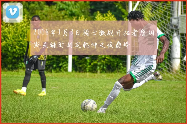 2018年1月3日骑士激战开拓者詹姆斯关键时刻定乾坤之夜巅峰