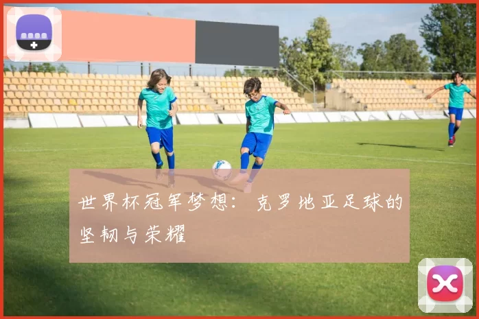 世界杯冠军梦想：克罗地亚足球的坚韧与荣耀