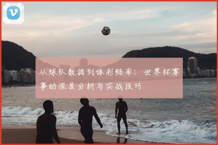 从球队数据到体彩赔率：世界杯赛事的深度分析与实战技巧