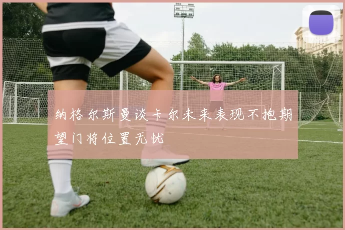 纳格尔斯曼谈卡尔未来表现不抱期望门将位置无忧