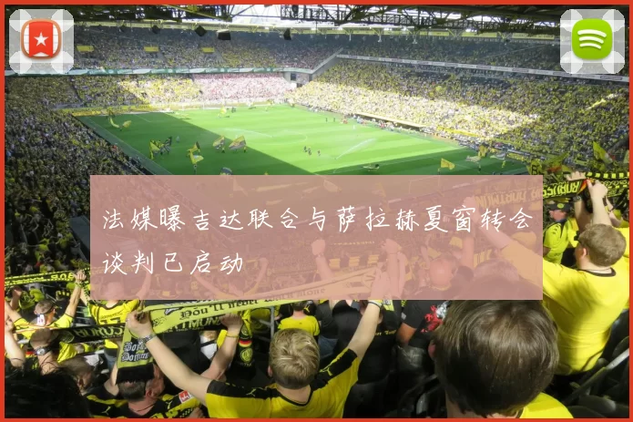 法媒曝吉达联合与萨拉赫夏窗转会谈判已启动