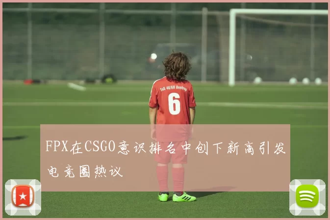 FPX在CSGO意识排名中创下新高引发电竞圈热议