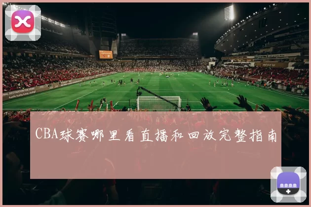 CBA球赛哪里看直播和回放完整指南