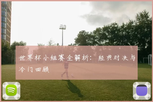 世界杯小组赛全解析:经典对决与冷门回顾