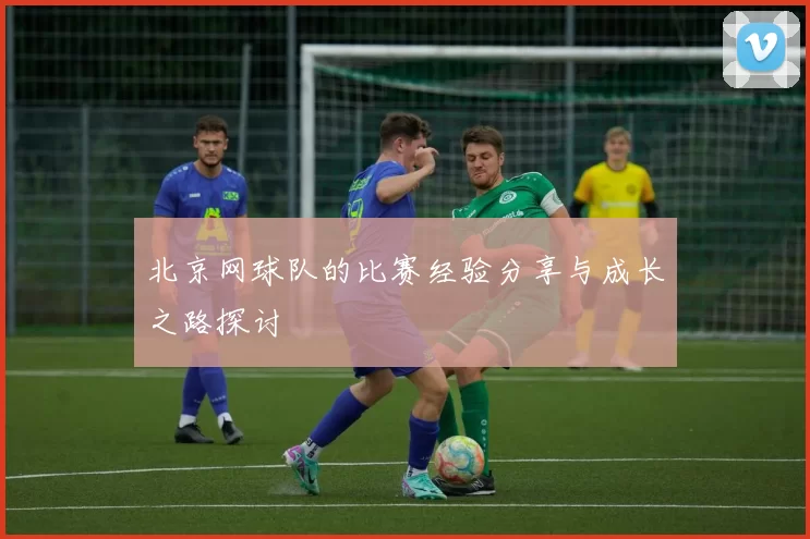 北京网球队的比赛经验分享与成长之路探讨