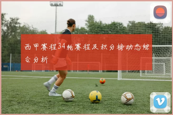西甲赛程34轮赛程及积分榜动态综合分析