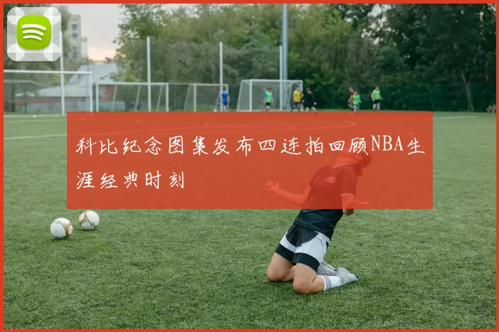 科比纪念图集发布四连拍回顾NBA生涯经典时刻