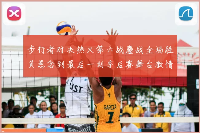 步行者对决热火第六战鏖战全场胜负悬念到最后一刻季后赛舞台激情拉满