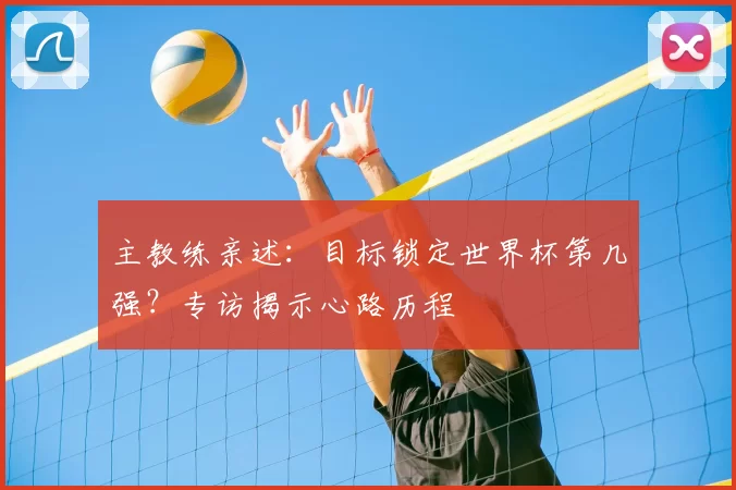 主教练亲述:目标锁定世界杯第几强?专访揭示心路历程