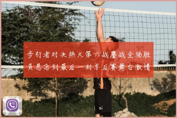 步行者对决热火第六战鏖战全场胜负悬念到最后一刻季后赛舞台激情拉满