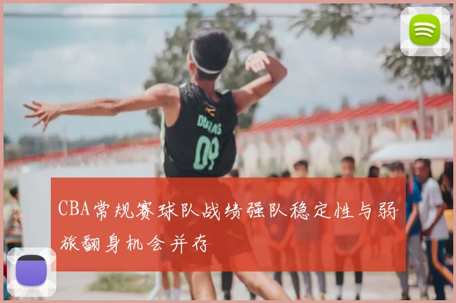 CBA常规赛球队战绩强队稳定性与弱旅翻身机会并存