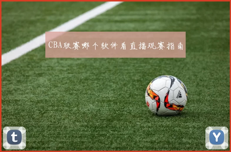 CBA联赛哪个软件看直播观赛指南